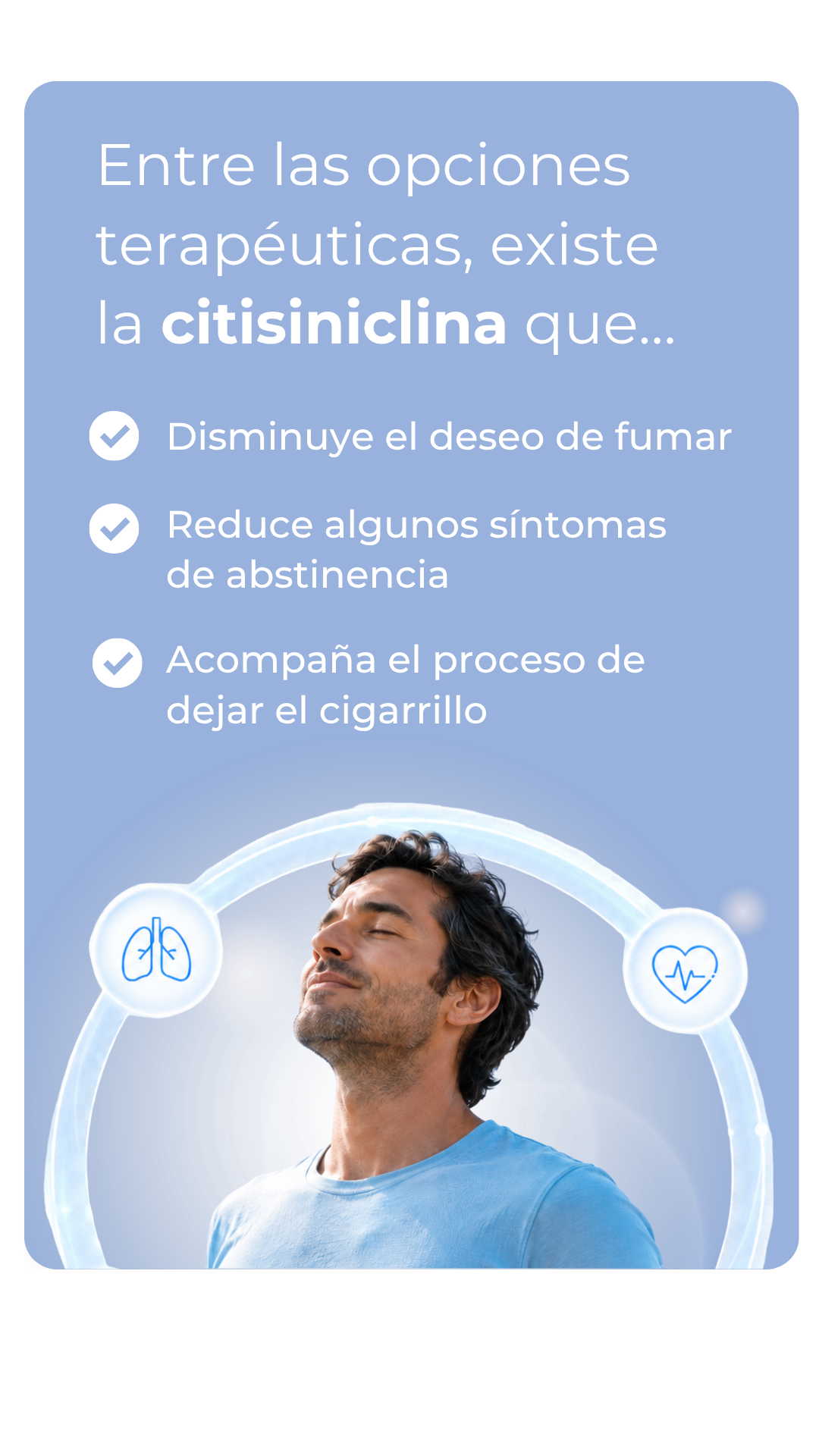 Entre las opciones terapéuticas, existe la citisiniclina que… Disminuye el deseo de fumar Reduce algunos síntomas de abstinencia Acompaña el proceso de dejar el cigarrillo