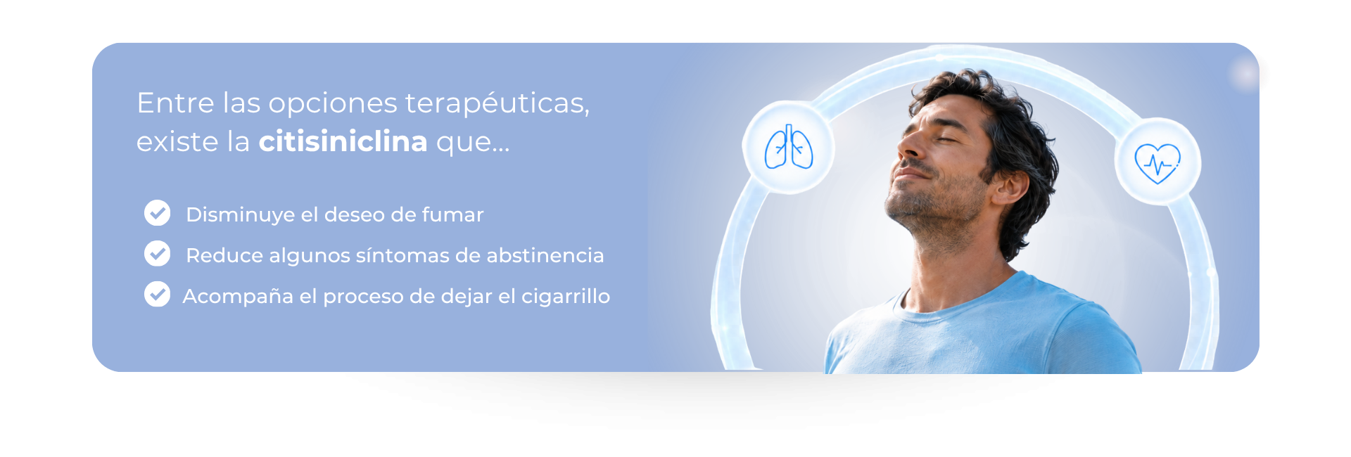 Entre las opciones terapéuticas, existe la citisiniclina que… Disminuye el deseo de fumar Reduce algunos síntomas de abstinencia Acompaña el proceso de dejar el cigarrillo