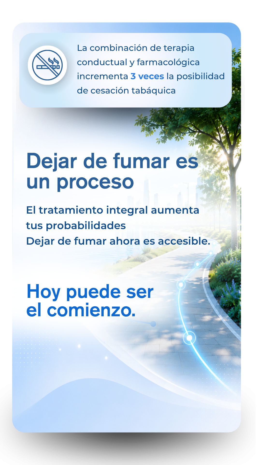 La combinación de terapia conductual y farmacológica incrementa 3 veces la posibilidad de cesación tabáquica Dejar de fumar es un proceso El tratamiento integral aumenta tus probabilidades Dejar de fumar ahora es accesible. Hoy puede ser el comienzo